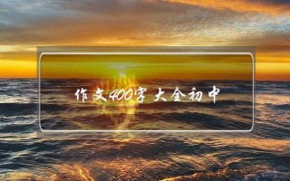 作文400字大全初中,作文400字大全初中写景