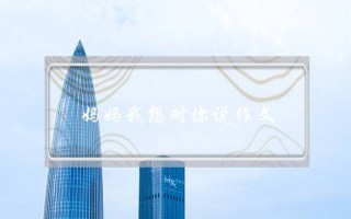 妈妈我想对你说作文,妈妈我想对你说作文4字