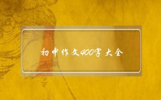 初中作文400字大全,初中作文400字大全写景