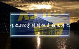 作文300字猜猜他是谁三年级,作文300字猜猜他是谁三年级306班