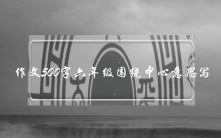 作文500字六年级围绕中心意思写,作文500字六年级围绕中心意思写乐