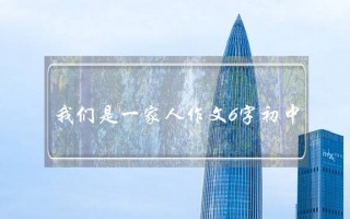 我们是一家人作文6字初中,我们是一家人作文6字初中排比句开头