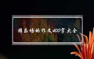 游乐场的作文400字大全,推荐一个游乐场400字作文
