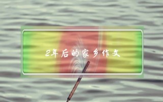 2年后的家乡作文,2年后的家乡作文提纲怎么写五年级