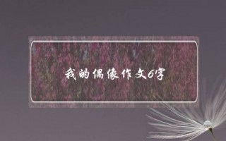 我的偶像作文6字,我的偶像作文6字鲁迅