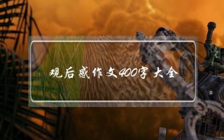 观后感作文400字大全,观后感作文400字大全四大名著