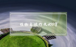 植物自述作文400字,植物的自述作文600字