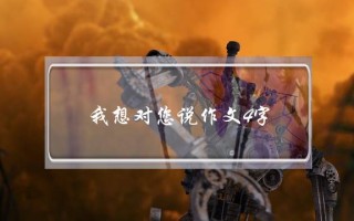 我想对您说作文4字,我想对您说作文4字