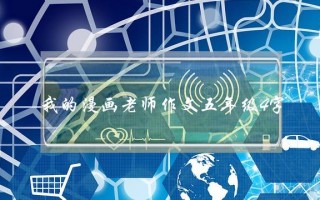 我的漫画老师作文五年级4字,我的漫画老师作文五年级45字