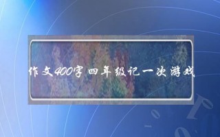 作文400字四年级记一次游戏,四年级记人记事作文400字