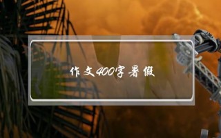 作文400字暑假,作文400字暑假趣事