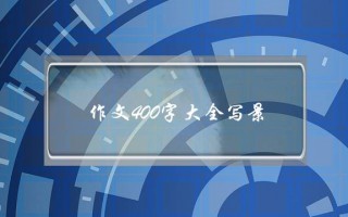 作文400字大全写景,写景作文400字优秀作文大全