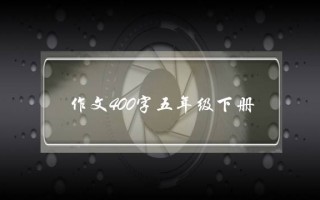 作文400字五年级下册,作文400字五年级下册人物