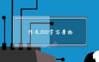 作文300字写景物,作文300字写景物秋天