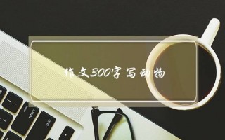 作文300字写动物,三年级上册作文300字写动物