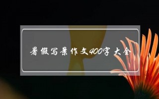 暑假写景作文400字大全,五年级作文400字写景暑假