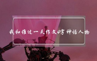 我和谁过一天作文4字神话人物,我和谁过一天作文35字神话人物