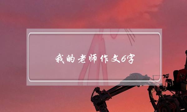 我的老师作文6字,我的老师作文6字初中满分作文-第1张图片-微作文