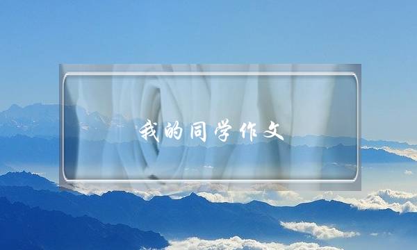 我的同学作文,我的同学作文5字-第1张图片-微作文