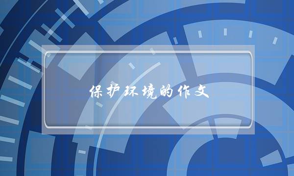 保护环境的作文,保护环境的作文5字-第1张图片-微作文