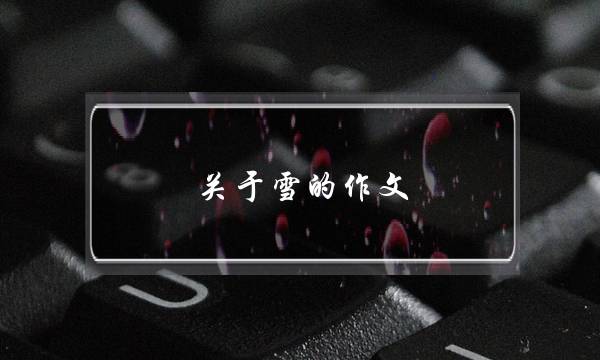 关于雪的作文,关于雪的作文2字-第1张图片-微作文