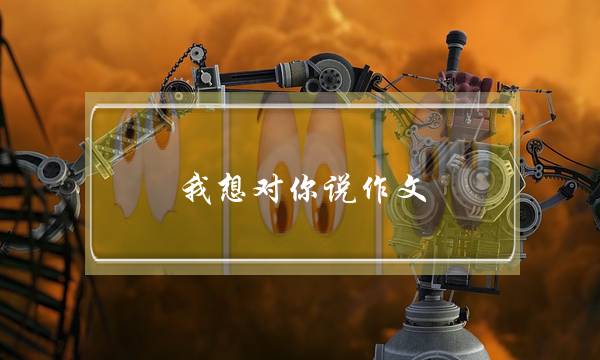 我想对你说作文,我想对你说作文评语-第1张图片-微作文