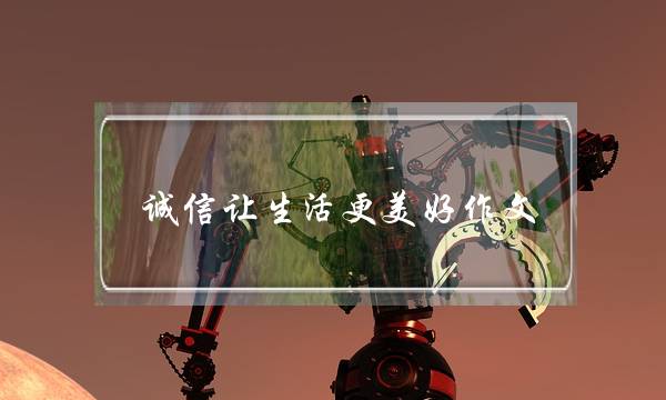 诚信让生活更美好作文,诚信让生活更美好作文6字-第1张图片-微作文