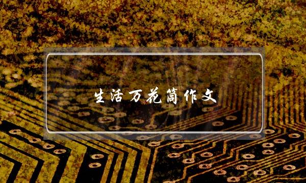 生活万花筒作文,生活万花筒作文评语-第1张图片-微作文