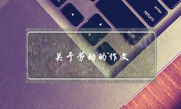 关于劳动的作文,关于劳动的作文1字-第1张图片-微作文