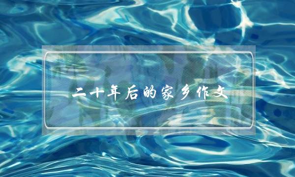 二十年后的家乡作文,二十年后的家乡作文3字-第1张图片-微作文