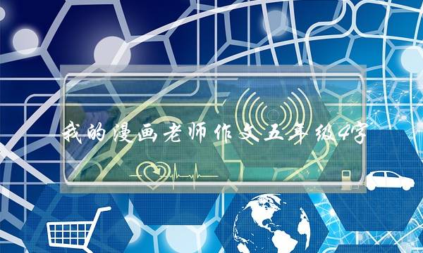我的漫画老师作文五年级4字,我的漫画老师作文五年级45字-第1张图片-微作文