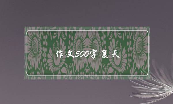 作文500字夏天,中学作文500字-第1张图片-微作文