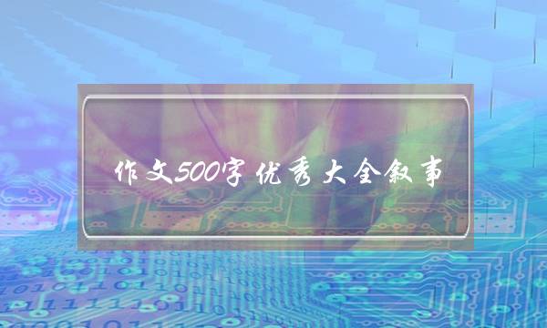 作文500字优秀大全叙事,作文500字优秀大全初中-第1张图片-微作文