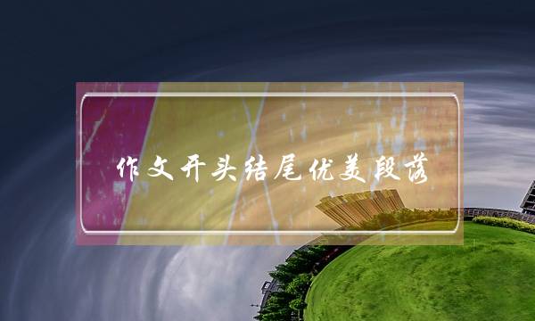 作文开头结尾优美段落,作文开头结尾优美段落20字左右-第1张图片-微作文