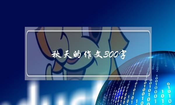 秋天的作文300字,秋天的景色作文300字-第1张图片-微作文