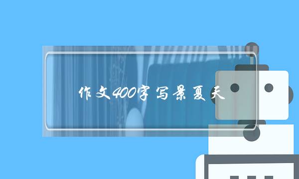 作文400字写景夏天,夏天的公园作文400字四年级写景-第1张图片-微作文