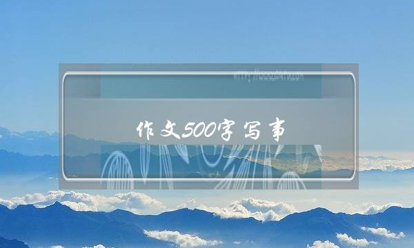 作文500字写事,回老家作文500字写事-第1张图片-微作文