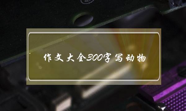 作文大全300字写动物,作文大全300字写动物小兔-第1张图片-微作文