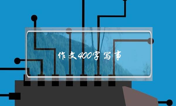 作文400字写事,四年级作文400字写事-第1张图片-微作文