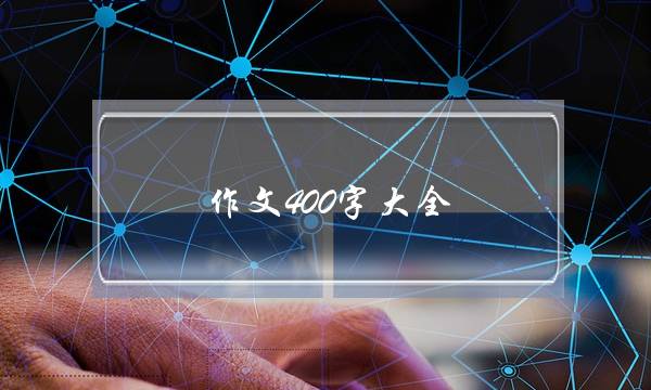 作文400字大全,400字优秀作文大全-第1张图片-微作文