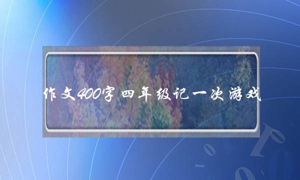 作文400字四年级记一次游戏,四年级记人记事作文400字-第1张图片-微作文