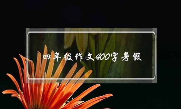 四年级作文400字暑假,四年级作文400字暑假大全-第1张图片-微作文