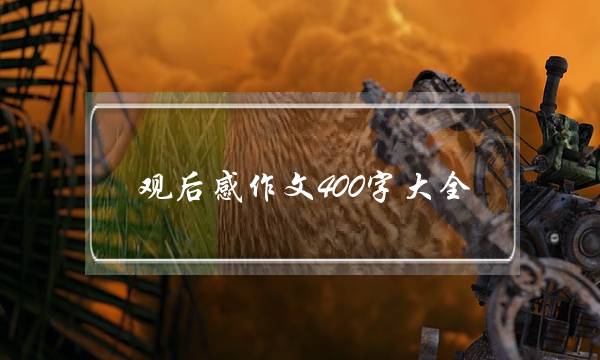 观后感作文400字大全,观后感作文400字大全四大名著-第1张图片-微作文