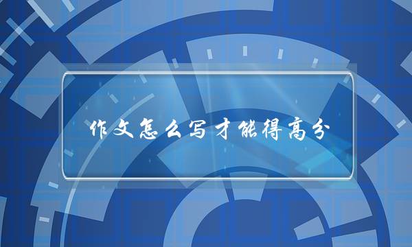 作文怎么写才能得高分,高中作文怎么写才能得高分-第1张图片-微作文