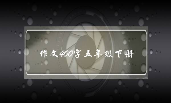 作文400字五年级下册,作文400字五年级下册人物-第1张图片-微作文