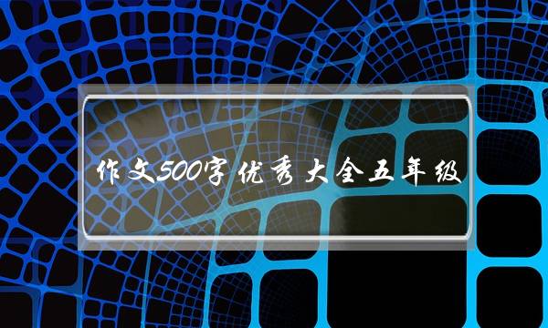 作文500字优秀大全五年级,作文500字优秀大全五年级下加题目-第1张图片-微作文