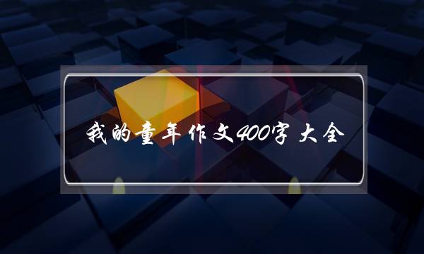 我的童年作文400字大全,我的童年作文400字大全六年级-第1张图片-微作文