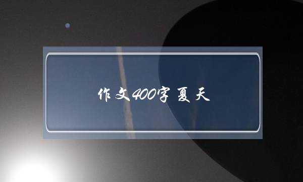 作文400字夏天,夏天作文400字优秀-第1张图片-微作文