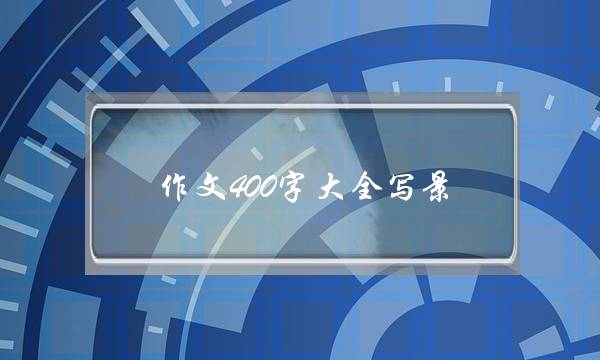 作文400字大全写景,写景作文400字优秀作文大全-第1张图片-微作文