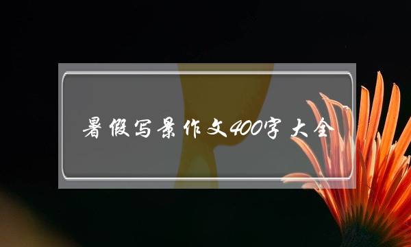 暑假写景作文400字大全,五年级作文400字写景暑假-第1张图片-微作文